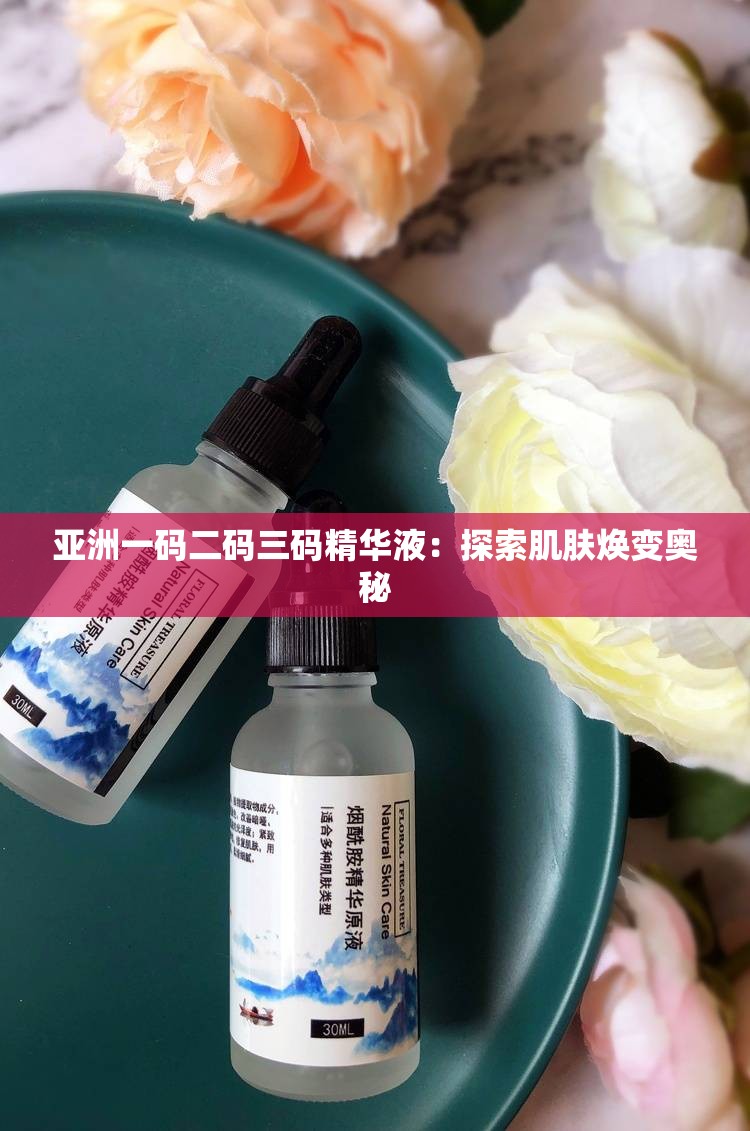 亚洲一码二码三码精华液：探索肌肤焕变奥秘