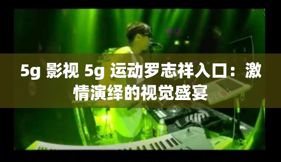 5g 影视 5g 运动罗志祥入口：激情演绎的视觉盛宴