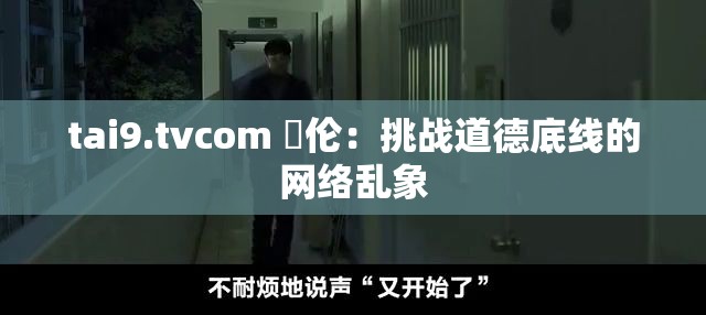 tai9.tvcom 亂伦：挑战道德底线的网络乱象