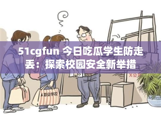 51cgfun 今日吃瓜学生防走丢：探索校园安全新举措