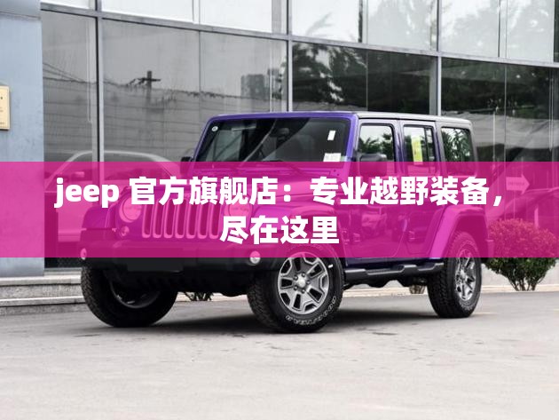 jeep 官方旗舰店：专业越野装备，尽在这里