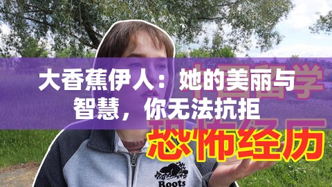 大香蕉伊人：她的美丽与智慧，你无法抗拒