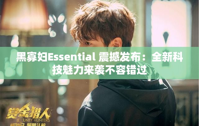 黑寡妇Essential 震撼发布：全新科技魅力来袭不容错过