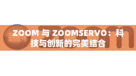 ZOOM 与 ZOOMSERVO：科技与创新的完美结合