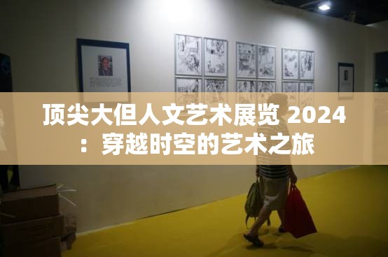 顶尖大但人文艺术展览 2024：穿越时空的艺术之旅