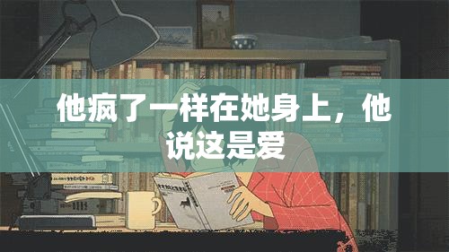 他疯了一样在她身上，他说这是爱