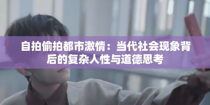 自拍偷拍都市激情：当代社会现象背后的复杂人性与道德思考