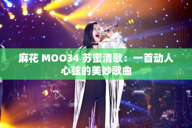 麻花 MOO34 苏蜜清歌：一首动人心弦的美妙歌曲