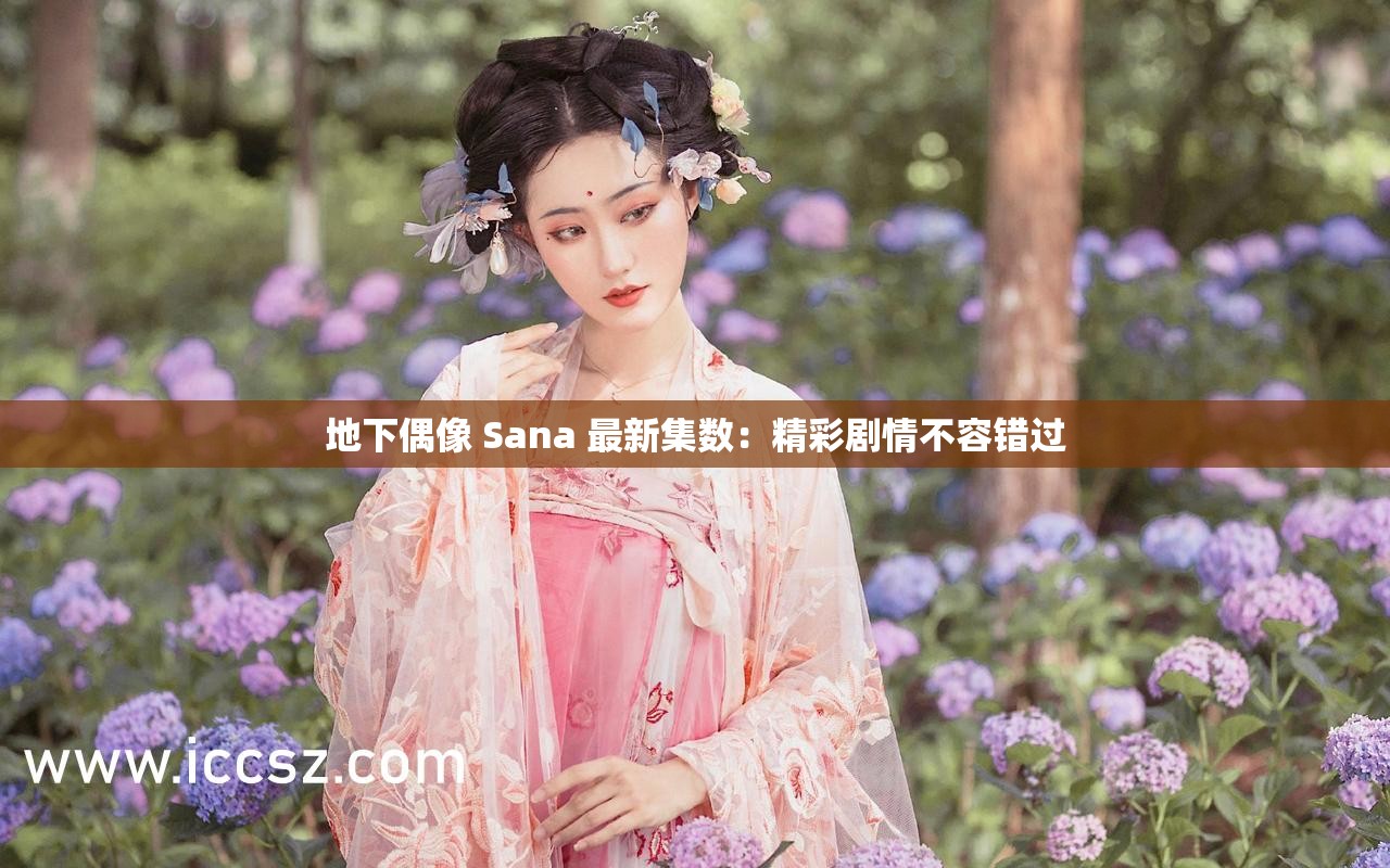 地下偶像 Sana 最新集数：精彩剧情不容错过