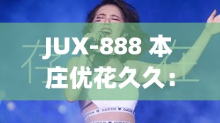 JUX-888 本庄优花久久：极致演绎的经典之作