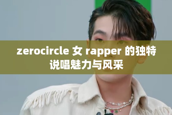 zerocircle 女 rapper 的独特说唱魅力与风采