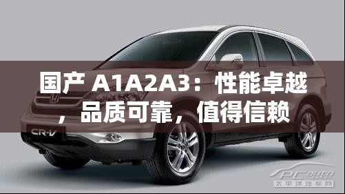 国产 A1A2A3：性能卓越，品质可靠，值得信赖