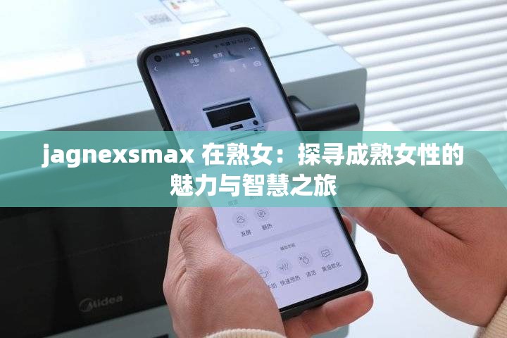 jagnexsmax 在熟女：探寻成熟女性的魅力与智慧之旅