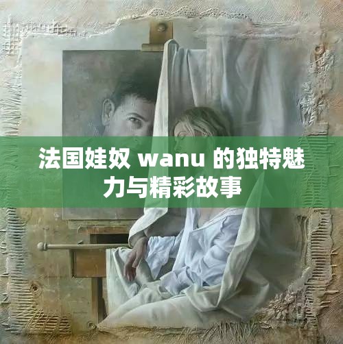 法国娃奴 wanu 的独特魅力与精彩故事