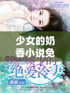 少女的奶香小说免费阅读：带你走进甜蜜的青春世界