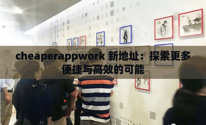 cheaperappwork 新地址：探索更多便捷与高效的可能