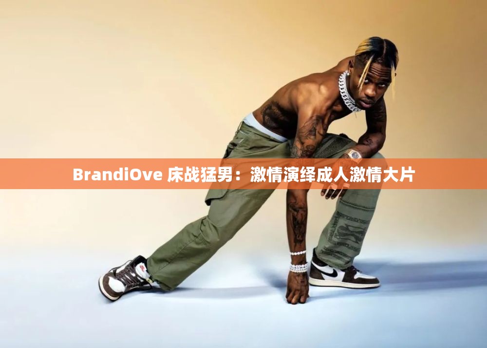 BrandiOve 床战猛男：激情演绎成人激情大片