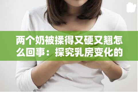 两个奶被揉得又硬又翘怎么回事：探究乳房变化的原因