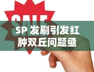 SP 发刷引发红肿双丘问题亟待解决