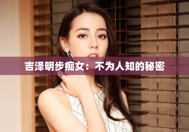 吉泽明步痴女：不为人知的秘密