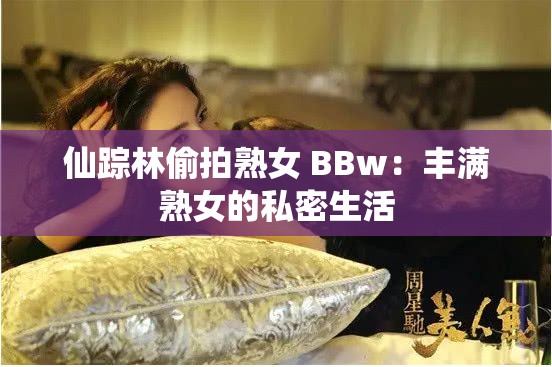 仙踪林偷拍熟女 BBw：丰满熟女的私密生活