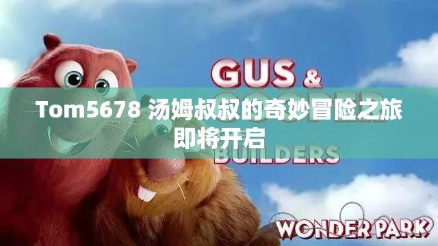 Tom5678 汤姆叔叔的奇妙冒险之旅即将开启