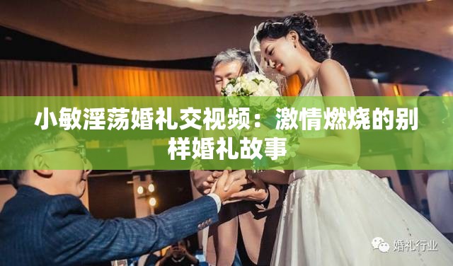 小敏淫荡婚礼交视频：激情燃烧的别样婚礼故事