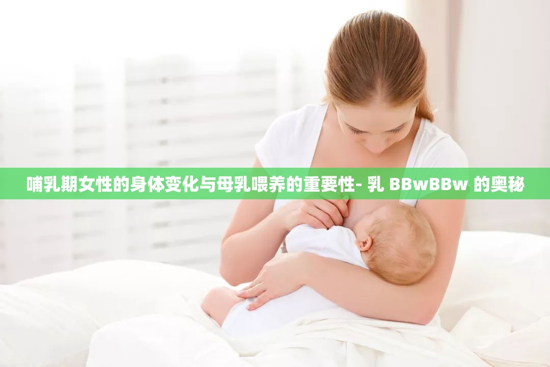 哺乳期女性的身体变化与母乳喂养的重要性- 乳 BBwBBw 的奥秘