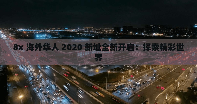 8x 海外华人 2020 新址全新开启：探索精彩世界