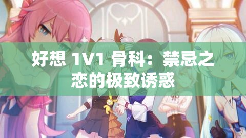 好想 1V1 骨科：禁忌之恋的极致诱惑