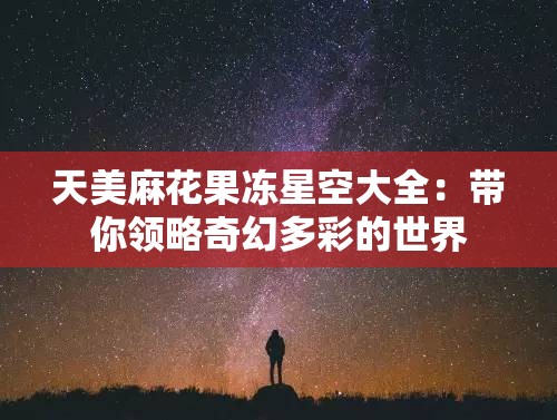 天美麻花果冻星空大全：带你领略奇幻多彩的世界