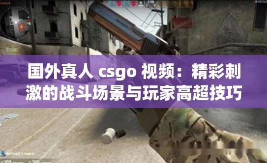 国外真人 csgo 视频：精彩刺激的战斗场景与玩家高超技巧展现