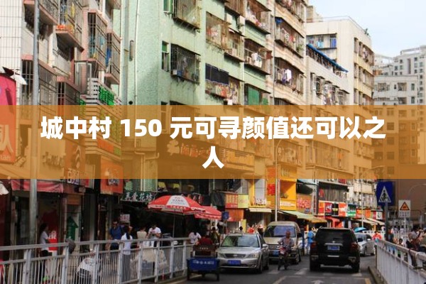 城中村 150 元可寻颜值还可以之人