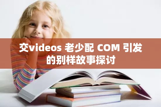 交videos 老少配 COM 引发的别样故事探讨