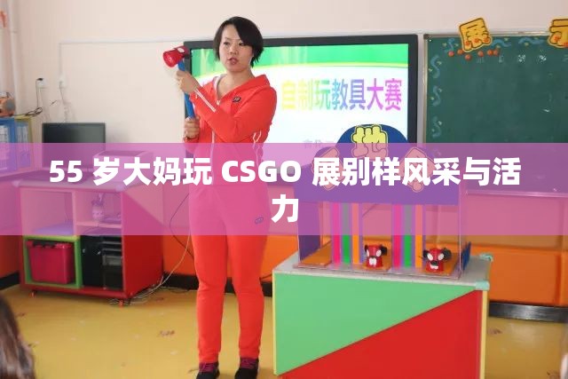 55 岁大妈玩 CSGO 展别样风采与活力