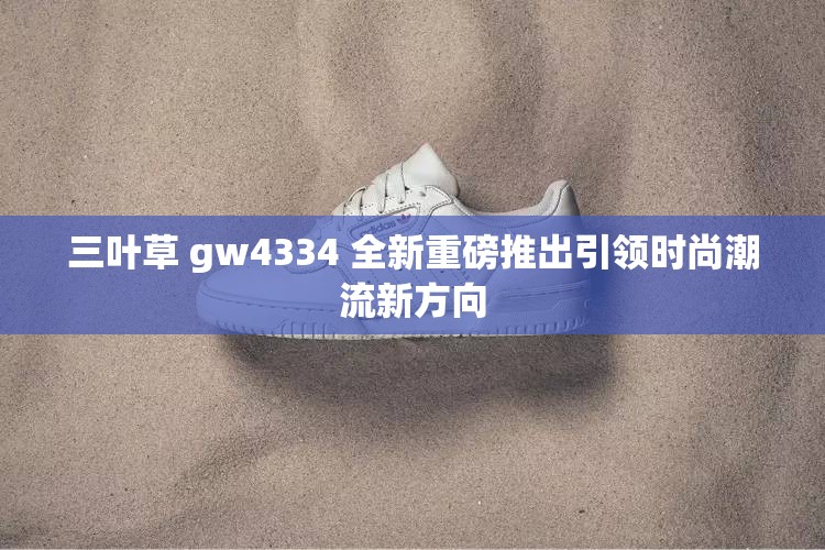 三叶草 gw4334 全新重磅推出引领时尚潮流新方向