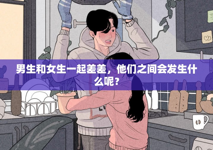 男生和女生一起差差，他们之间会发生什么呢？