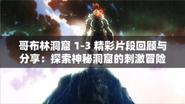 哥布林洞窟 1-3 精彩片段回顾与分享：探索神秘洞窟的刺激冒险