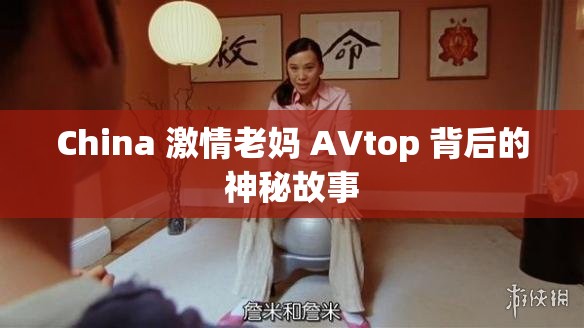 China 激情老妈 AVtop 背后的神秘故事