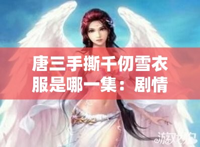 唐三手撕千仞雪衣服是哪一集：剧情大揭秘及深度解析