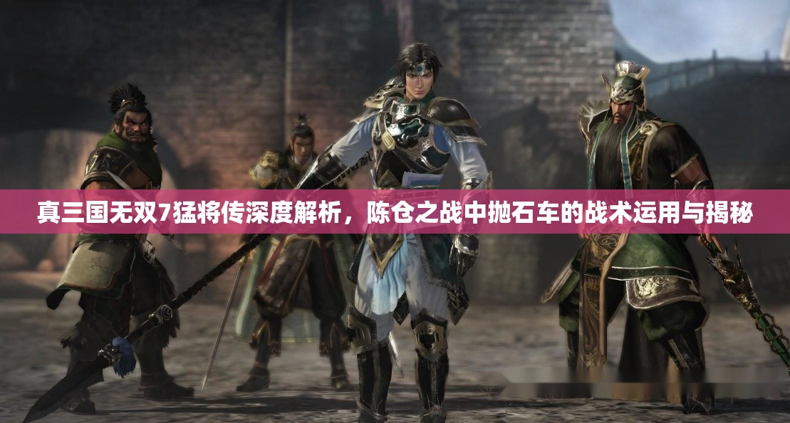 真三国无双7猛将传深度解析，陈仓之战中抛石车的战术运用与揭秘