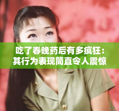 吃了春晚药后有多疯狂：其行为表现简直令人震惊