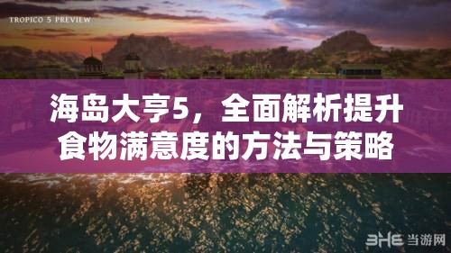 海岛大亨5，全面解析提升食物满意度的方法与策略