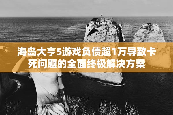 海岛大亨5游戏负债超1万导致卡死问题的全面终极解决方案