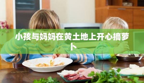 小孩与妈妈在黄土地上开心摘萝卜