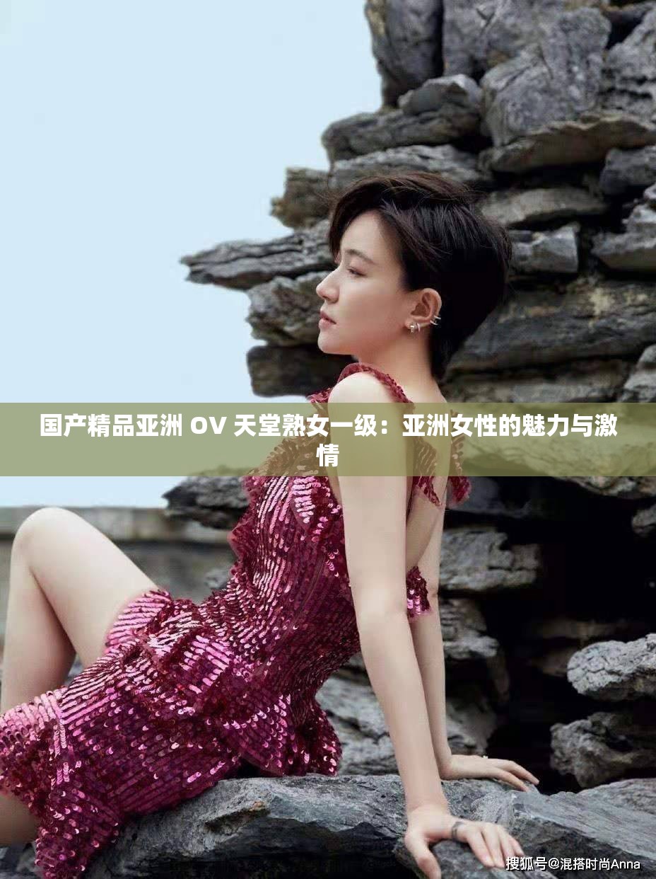 国产精品亚洲 OV 天堂熟女一级：亚洲女性的魅力与激情