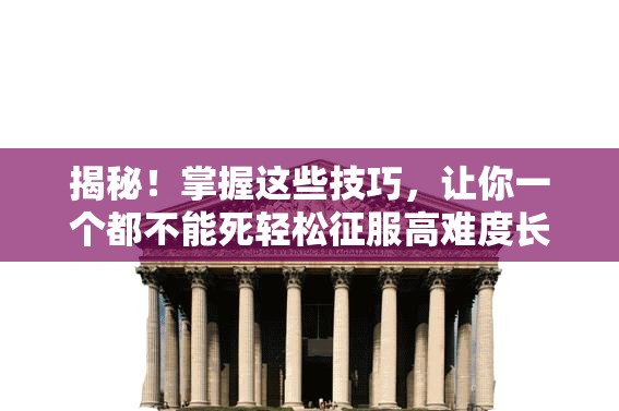 揭秘！掌握这些技巧，让你一个都不能死轻松征服高难度长柱子挑战