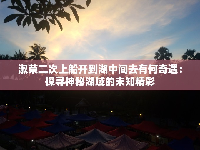 淑荣二次上船开到湖中间去有何奇遇：探寻神秘湖域的未知精彩