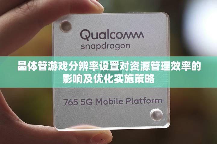 晶体管游戏分辨率设置对资源管理效率的影响及优化实施策略