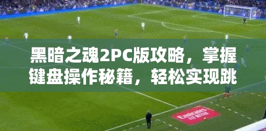 黑暗之魂2PC版攻略，掌握键盘操作秘籍，轻松实现跳斩击败BOSS